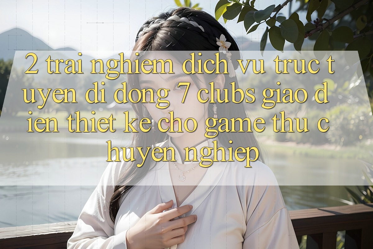 2. Trải Nghiệm Dịch vụ trực tuyến di động 7 clubs: Giao Diện Thiết Kế Cho Game Thủ Chuyên Nghiệp