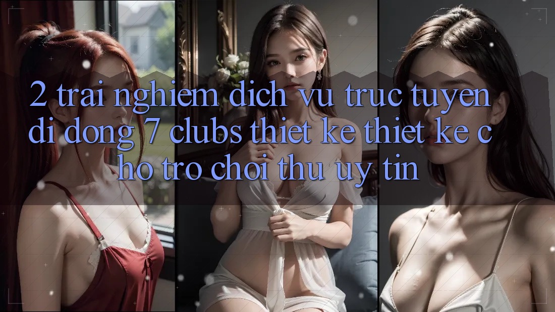 2. Trải Nghiệm Dịch vụ trực tuyến di động 7 clubs: Thiết kế Thiết Kế Cho Trò chơi Thủ Uy tín