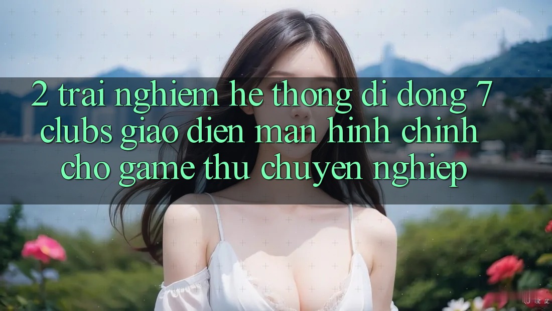 2. Trải Nghiệm Hệ thống di động 7 clubs: Giao Diện Màn hình chính Cho Game Thủ Chuyên Nghiệp