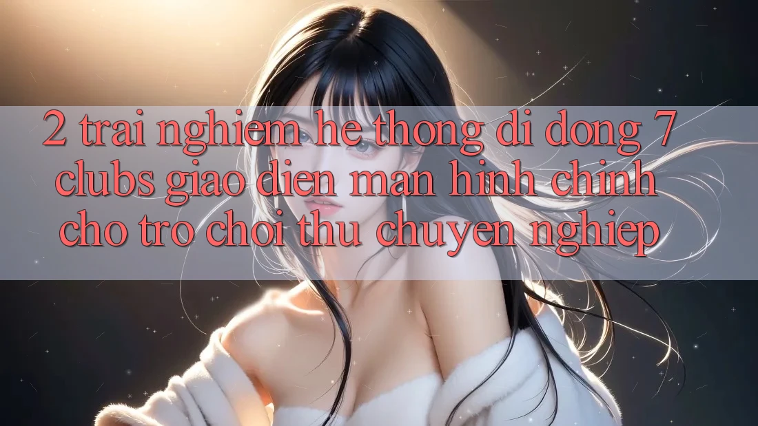 2. Trải Nghiệm Hệ thống di động 7 clubs: Giao Diện Màn hình chính Cho Trò chơi Thủ Chuyên Nghiệp