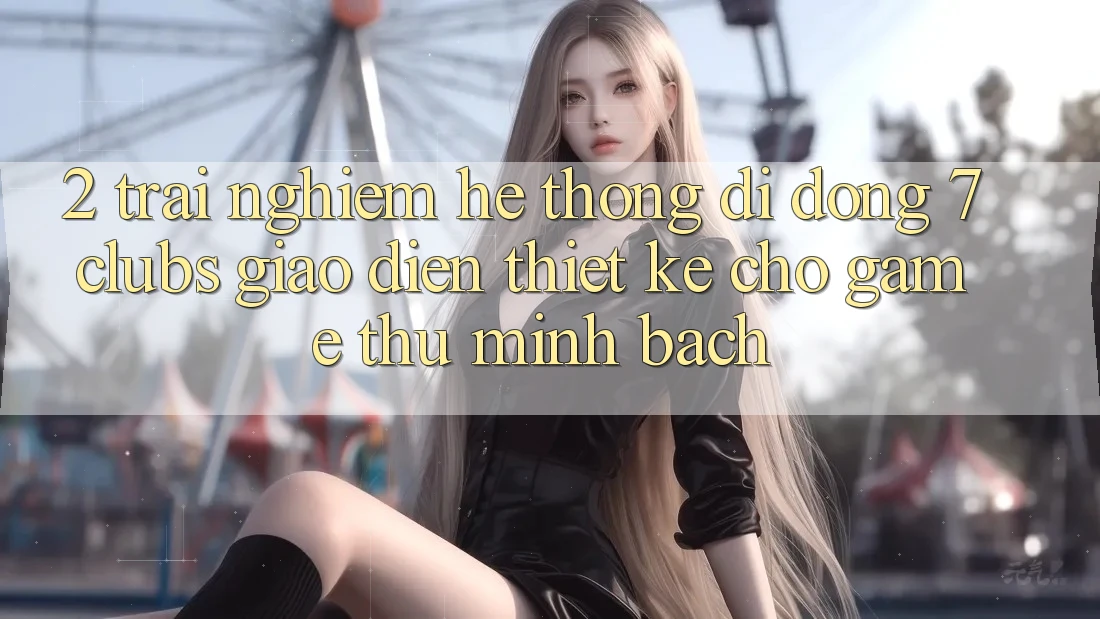2. Trải Nghiệm Hệ thống di động 7 clubs: Giao Diện Thiết Kế Cho Game Thủ Minh bạch