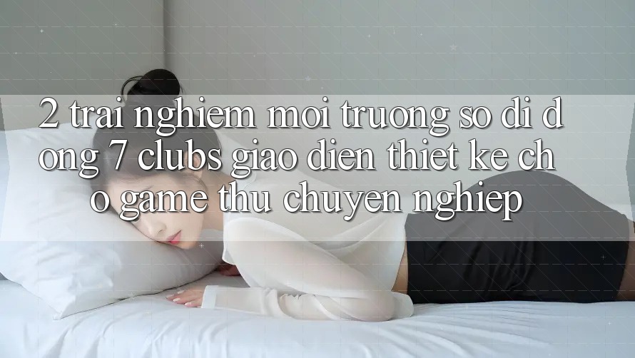 2. Trải Nghiệm Môi trường số di động 7 clubs: Giao Diện Thiết Kế Cho Game Thủ Chuyên Nghiệp