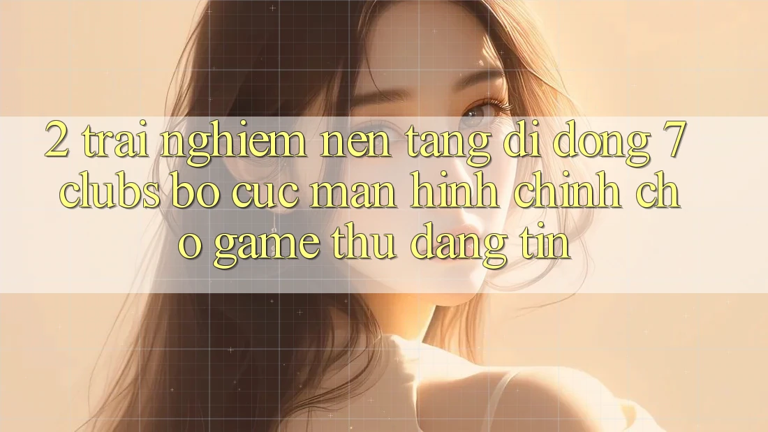2. Trải nghiệm Nền tảng di động 7 clubs: Bố cục Màn hình chính Cho Game Thủ Đáng tin