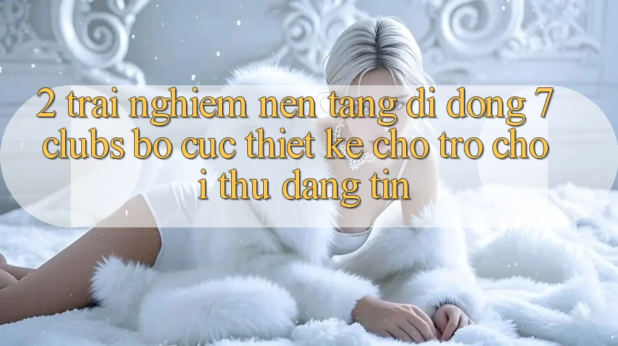 2. Trải Nghiệm Nền tảng di động 7 clubs: Bố cục Thiết Kế Cho Trò chơi Thủ Đáng tin 2. Trải Nghiệm Nền tảng di động 7 clubs: Bố cục Thiết Kế Cho Trò chơi Thủ Đáng tin