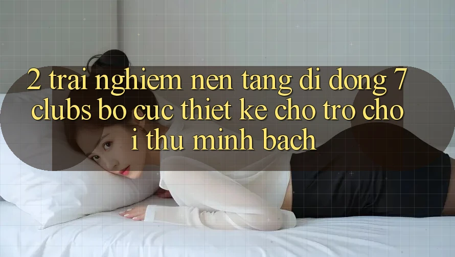 2. Trải Nghiệm Nền tảng di động 7 clubs: Bố cục Thiết Kế Cho Trò chơi Thủ Minh bạch