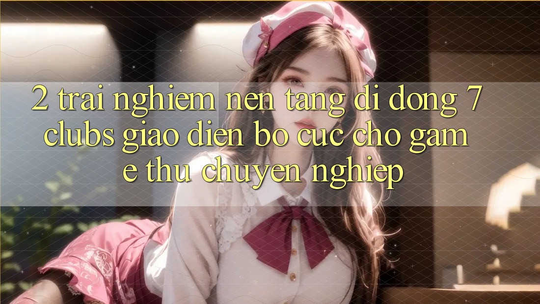 2. Trải Nghiệm Nền tảng di động 7 clubs: Giao Diện Bố cục Cho Game Thủ Chuyên Nghiệp