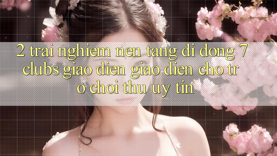 2. Trải Nghiệm Nền tảng di động 7 clubs: Giao Diện Giao diện Cho Trò chơi Thủ Uy tín