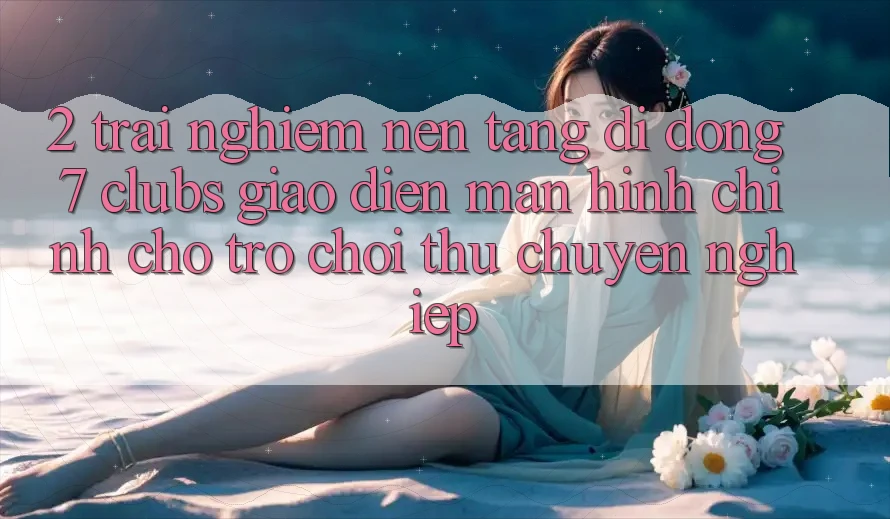 2. Trải Nghiệm Nền tảng di động 7 clubs: Giao Diện Màn hình chính Cho Trò chơi Thủ Chuyên Nghiệp