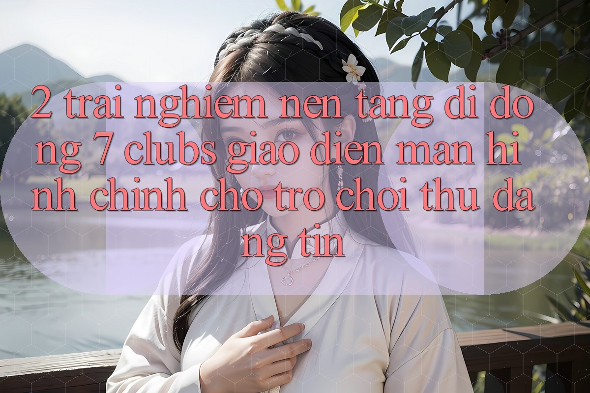2. Trải Nghiệm Nền tảng di động 7 clubs: Giao Diện Màn hình chính Cho Trò chơi Thủ Đáng tin