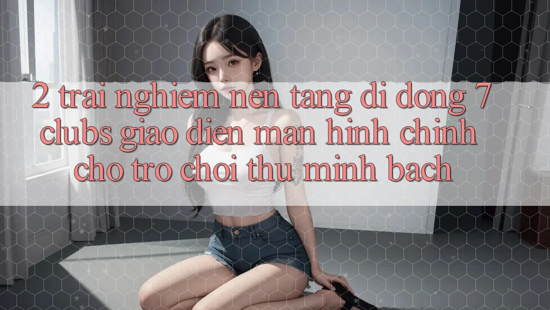2. Trải Nghiệm Nền tảng di động 7 clubs: Giao Diện Màn hình chính Cho Trò chơi Thủ Minh bạch