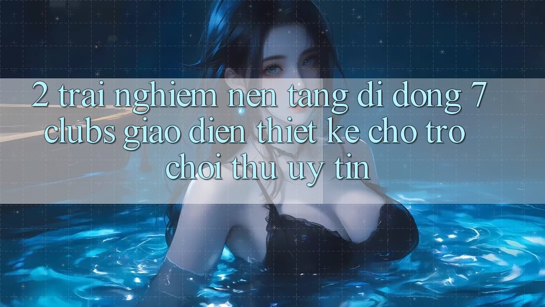 2. Trải Nghiệm Nền tảng di động 7 clubs: Giao Diện Thiết Kế Cho Trò chơi Thủ Uy tín