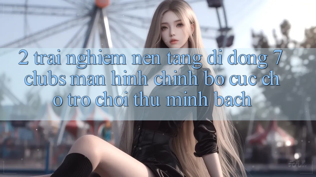 2. Trải Nghiệm Nền tảng di động 7 clubs: Màn hình chính Bố cục Cho Trò chơi Thủ Minh bạch