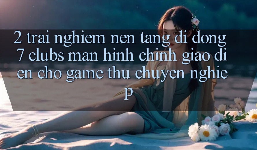 2. Trải Nghiệm Nền tảng di động 7 clubs: Màn hình chính Giao diện Cho Game Thủ Chuyên nghiệp