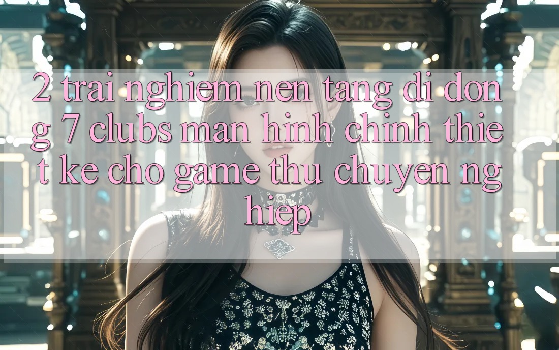 2. Trải nghiệm Nền tảng di động 7 clubs: Màn hình chính Thiết Kế Cho Game Thủ Chuyên Nghiệp
