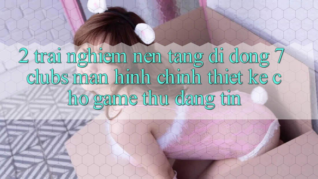 2. Trải Nghiệm Nền tảng di động 7 clubs: Màn hình chính Thiết Kế Cho Game Thủ Đáng tin