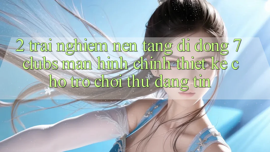 2. Trải Nghiệm Nền tảng di động 7 clubs: Màn hình chính Thiết Kế Cho Trò chơi Thủ Đáng tin 2. Trải Nghiệm Nền tảng di động 7 clubs: Màn hình chính Thiết Kế Cho Trò chơi Thủ Đáng tin
