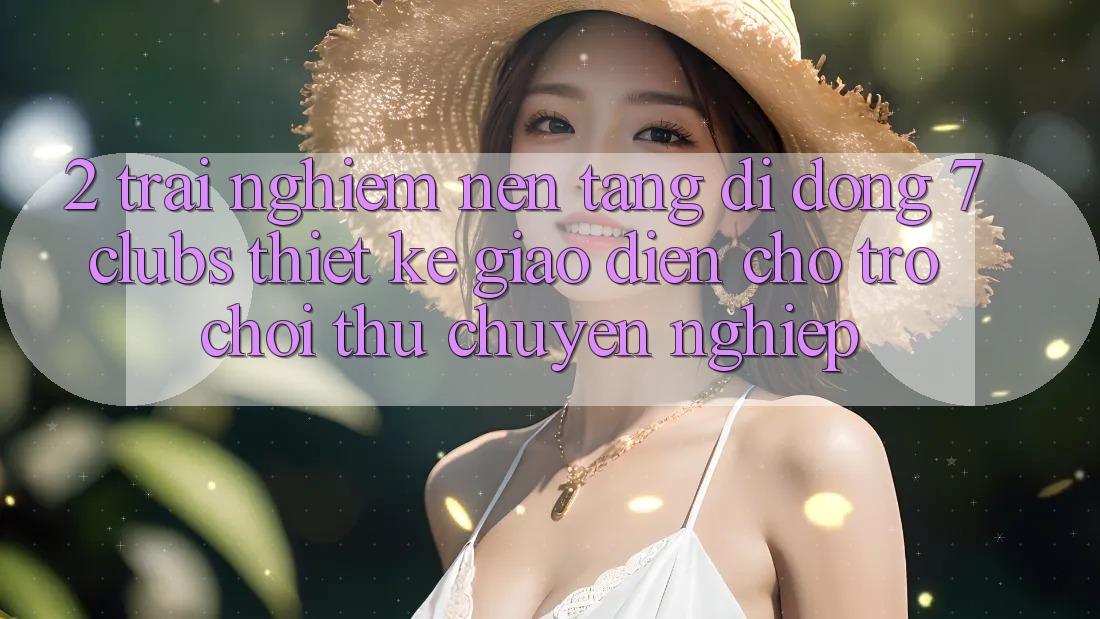 2. Trải Nghiệm Nền tảng di động 7 clubs: Thiết kế Giao diện Cho Trò chơi Thủ Chuyên Nghiệp 2. Trải Nghiệm Nền tảng di động 7 clubs: Thiết kế Giao diện Cho Trò chơi Thủ Chuyên Nghiệp