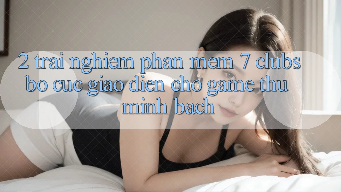 2. Trải nghiệm Phần mềm 7 clubs: Bố cục Giao diện Cho Game Thủ Minh bạch