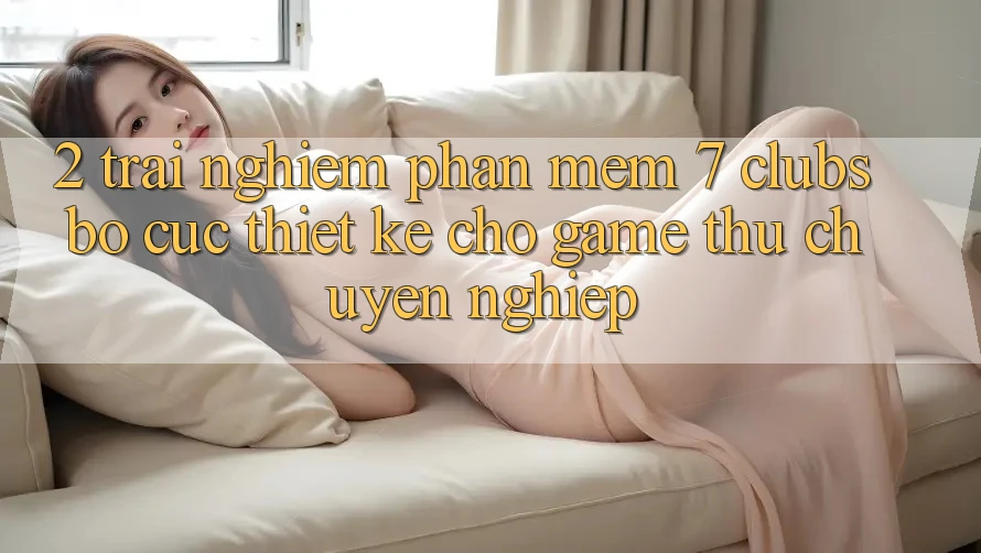 2. Trải Nghiệm Phần mềm 7 clubs: Bố cục Thiết Kế Cho Game Thủ Chuyên Nghiệp