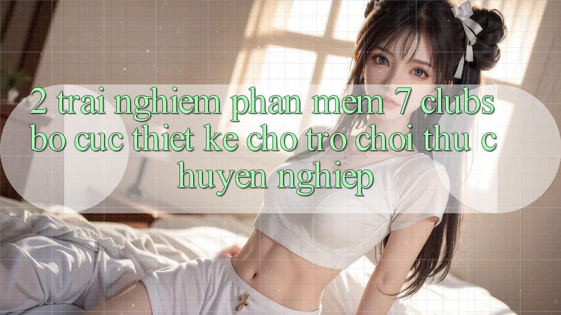 2. Trải Nghiệm Phần mềm 7 clubs: Bố cục Thiết Kế Cho Trò chơi Thủ Chuyên Nghiệp