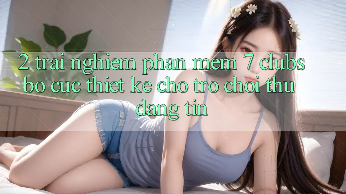 2. Trải Nghiệm Phần mềm 7 clubs: Bố cục Thiết Kế Cho Trò chơi Thủ Đáng tin
