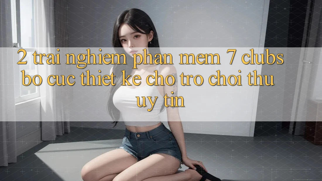 2. Trải nghiệm Phần mềm 7 clubs: Bố cục Thiết Kế Cho Trò chơi Thủ Uy tín