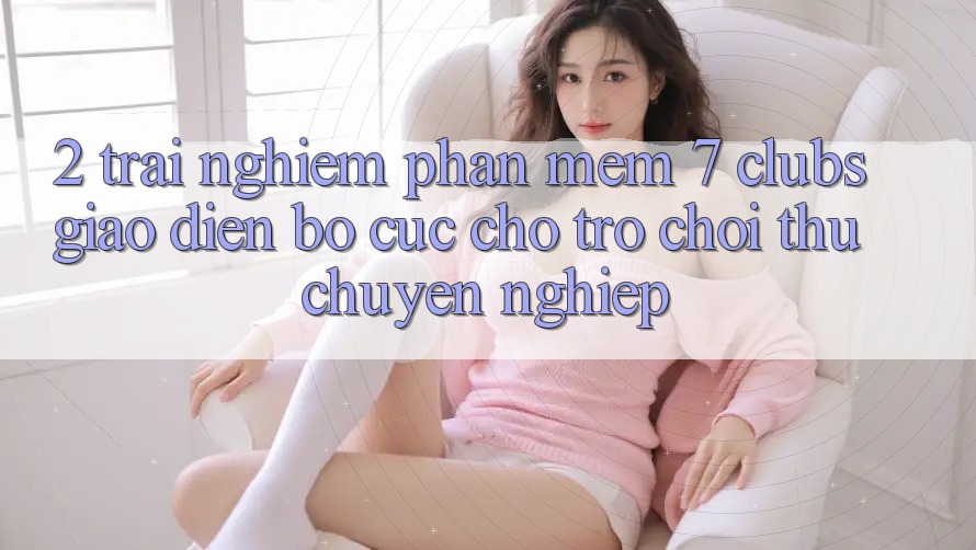 2. Trải Nghiệm Phần mềm 7 clubs: Giao Diện Bố cục Cho Trò chơi Thủ Chuyên Nghiệp