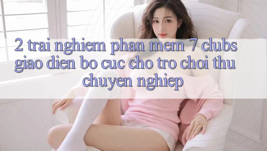 2. Trải Nghiệm Phần mềm 7 clubs: Giao Diện Bố cục Cho Trò chơi Thủ Chuyên Nghiệp