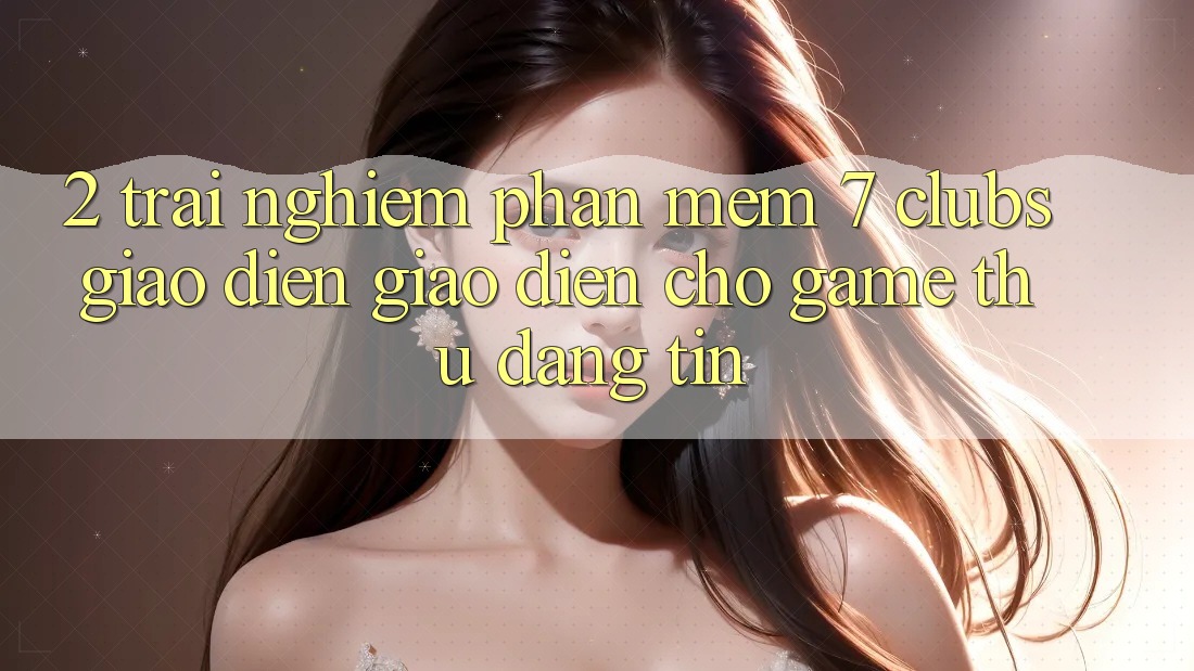 2. Trải Nghiệm Phần mềm 7 clubs: Giao Diện Giao diện Cho Game Thủ Đáng tin