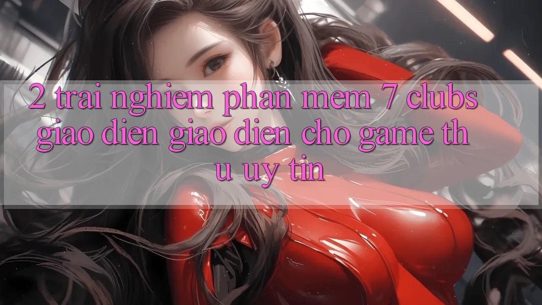 2. Trải Nghiệm Phần mềm 7 clubs: Giao Diện Giao diện Cho Game Thủ Uy tín 2. Trải Nghiệm Phần mềm 7 clubs: Giao Diện Giao diện Cho Game Thủ Uy tín