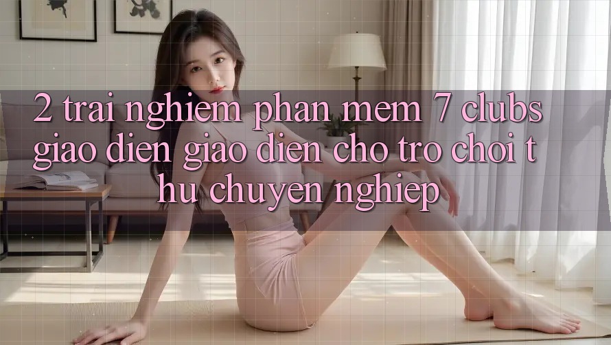 2. Trải Nghiệm Phần mềm 7 clubs: Giao Diện Giao diện Cho Trò chơi Thủ Chuyên Nghiệp