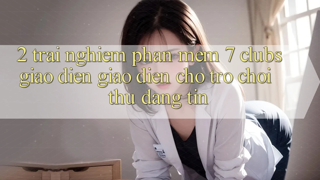 2. Trải Nghiệm Phần mềm 7 clubs: Giao Diện Giao diện Cho Trò chơi Thủ Đáng tin 2. Trải Nghiệm Phần mềm 7 clubs: Giao Diện Giao diện Cho Trò chơi Thủ Đáng tin