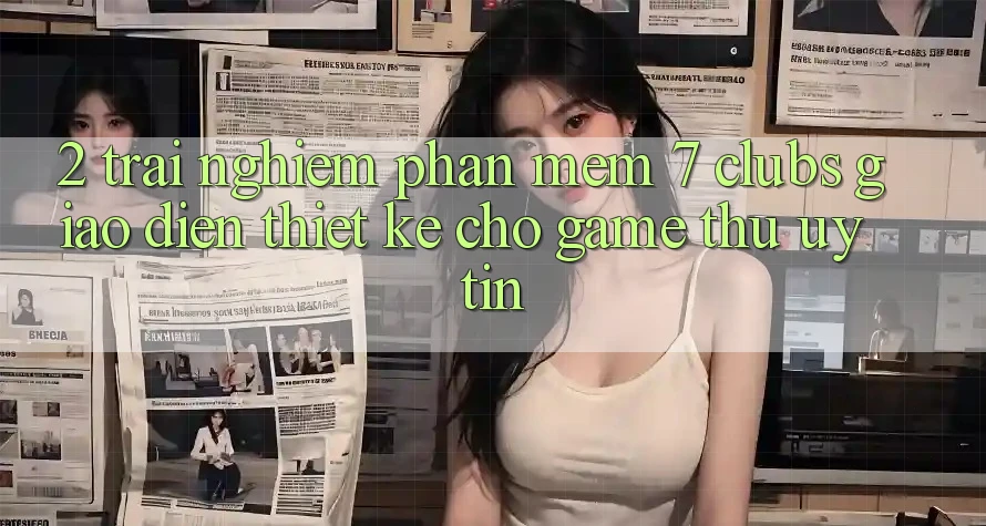 2. Trải Nghiệm Phần mềm 7 clubs: Giao Diện Thiết Kế Cho Game Thủ Uy tín
