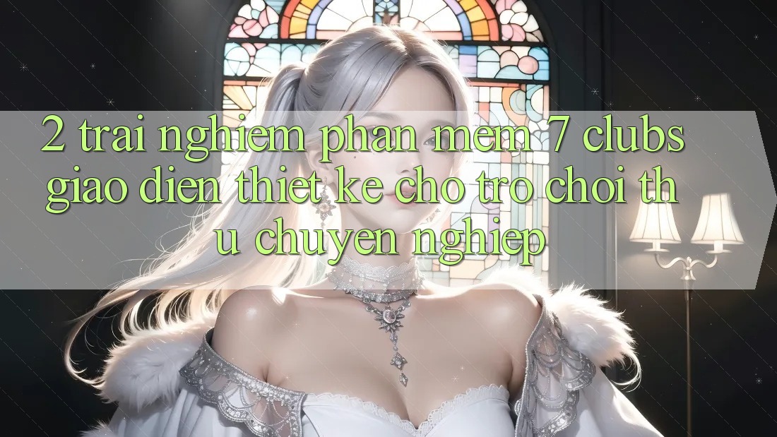 2. Trải Nghiệm Phần mềm 7 clubs: Giao Diện Thiết Kế Cho Trò chơi Thủ Chuyên Nghiệp