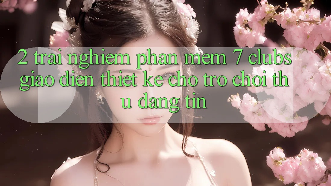 2. Trải Nghiệm Phần mềm 7 clubs: Giao Diện Thiết Kế Cho Trò chơi Thủ Đáng tin