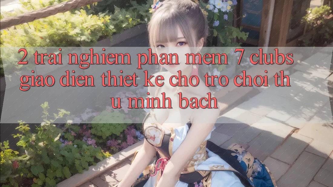2. Trải Nghiệm Phần mềm 7 clubs: Giao Diện Thiết Kế Cho Trò chơi Thủ Minh bạch