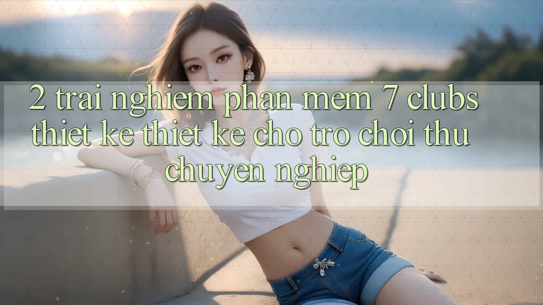 2. Trải nghiệm Phần mềm 7 clubs: Thiết kế Thiết Kế Cho Trò chơi Thủ Chuyên Nghiệp