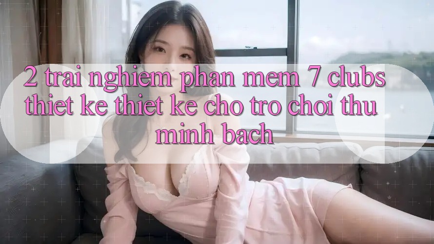 2. Trải Nghiệm Phần mềm 7 clubs: Thiết kế Thiết Kế Cho Trò chơi Thủ Minh bạch