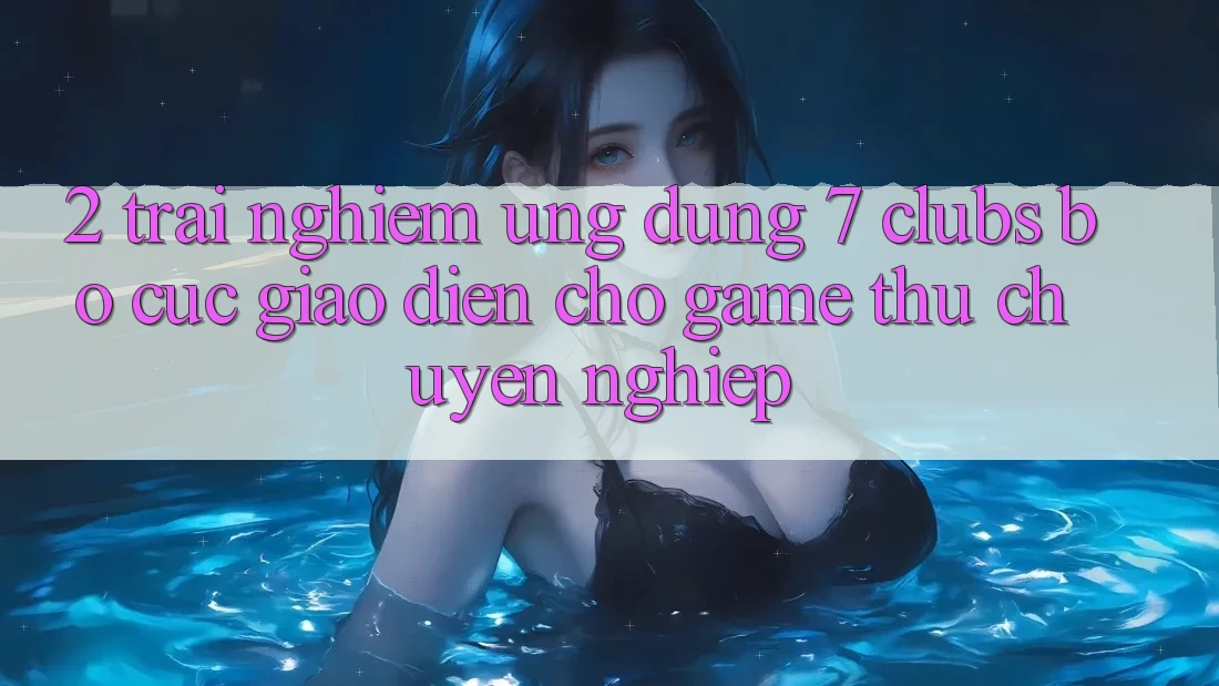 2. Trải Nghiệm Ứng Dụng 7 clubs: Bố cục Giao diện Cho Game Thủ Chuyên Nghiệp