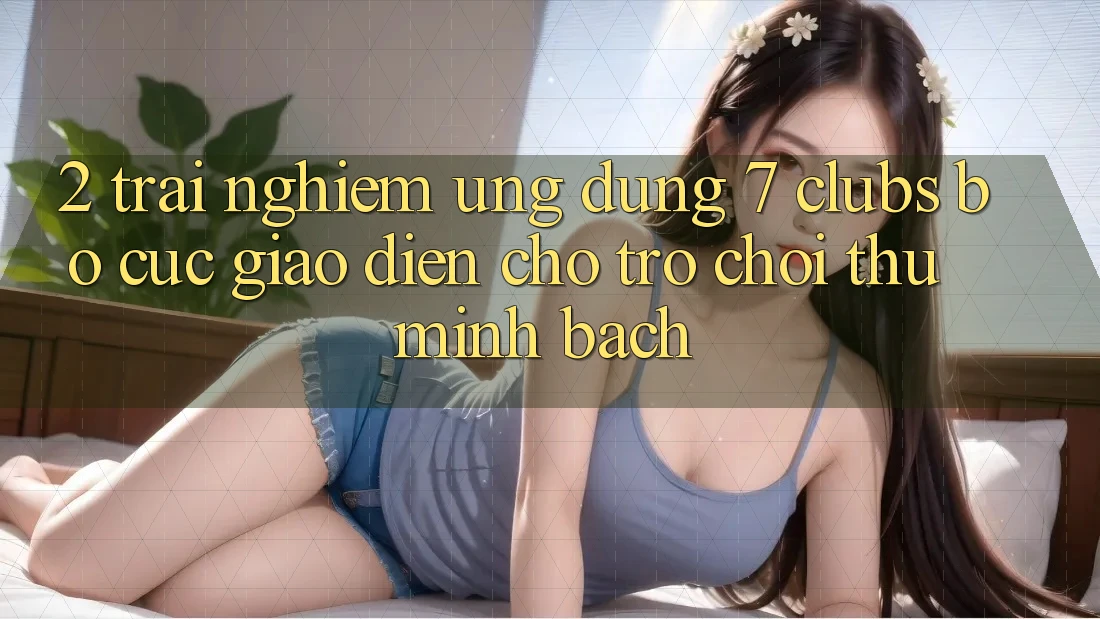2. Trải Nghiệm Ứng Dụng 7 clubs: Bố cục Giao diện Cho Trò chơi Thủ Minh bạch