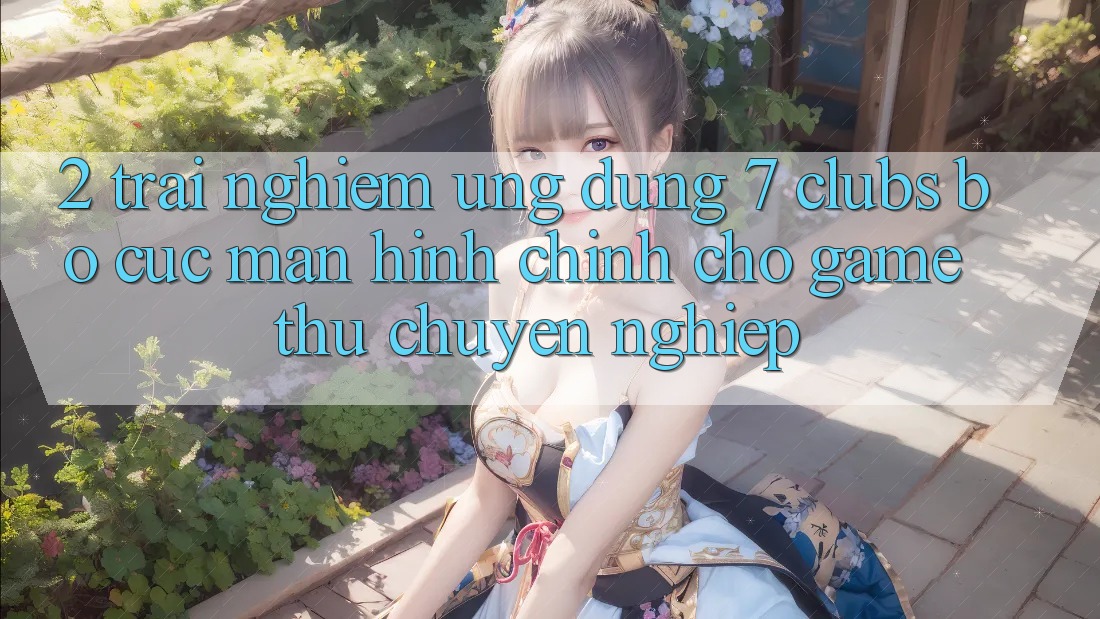 2. Trải Nghiệm Ứng Dụng 7 clubs: Bố cục Màn hình chính Cho Game Thủ Chuyên Nghiệp