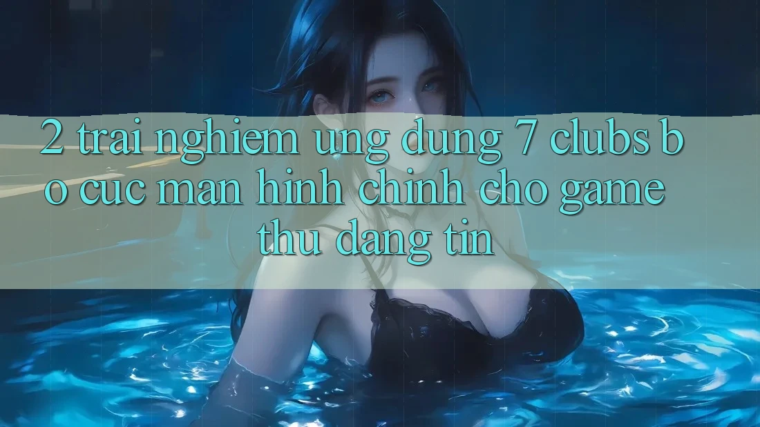 2. Trải nghiệm Ứng Dụng 7 clubs: Bố cục Màn hình chính Cho Game Thủ Đáng tin