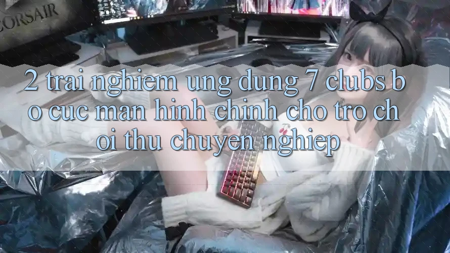 2. Trải Nghiệm Ứng Dụng 7 clubs: Bố cục Màn hình chính Cho Trò chơi Thủ Chuyên Nghiệp