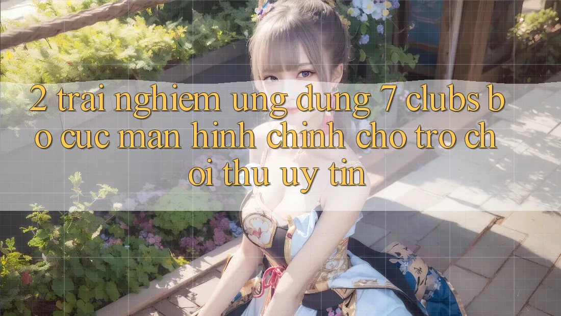 2. Trải nghiệm Ứng Dụng 7 clubs: Bố cục Màn hình chính Cho Trò chơi Thủ Uy tín 2. Trải nghiệm Ứng Dụng 7 clubs: Bố cục Màn hình chính Cho Trò chơi Thủ Uy tín