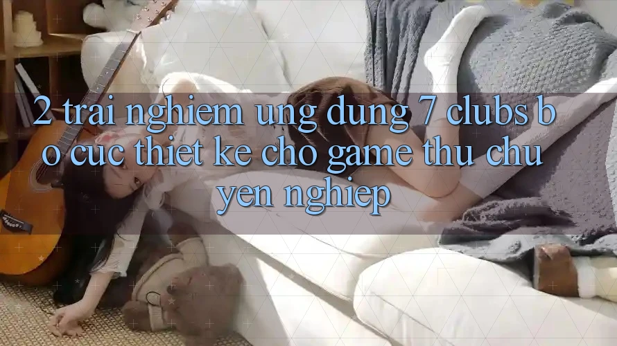 2. Trải Nghiệm Ứng Dụng 7 clubs: Bố cục Thiết Kế Cho Game Thủ Chuyên Nghiệp