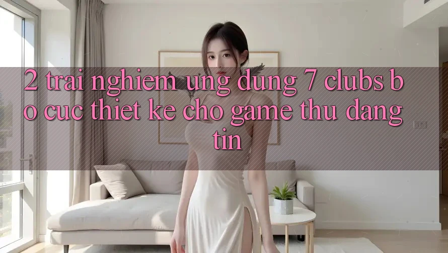 2. Trải Nghiệm Ứng dụng 7 clubs: Bố cục Thiết Kế Cho Game Thủ Đáng tin