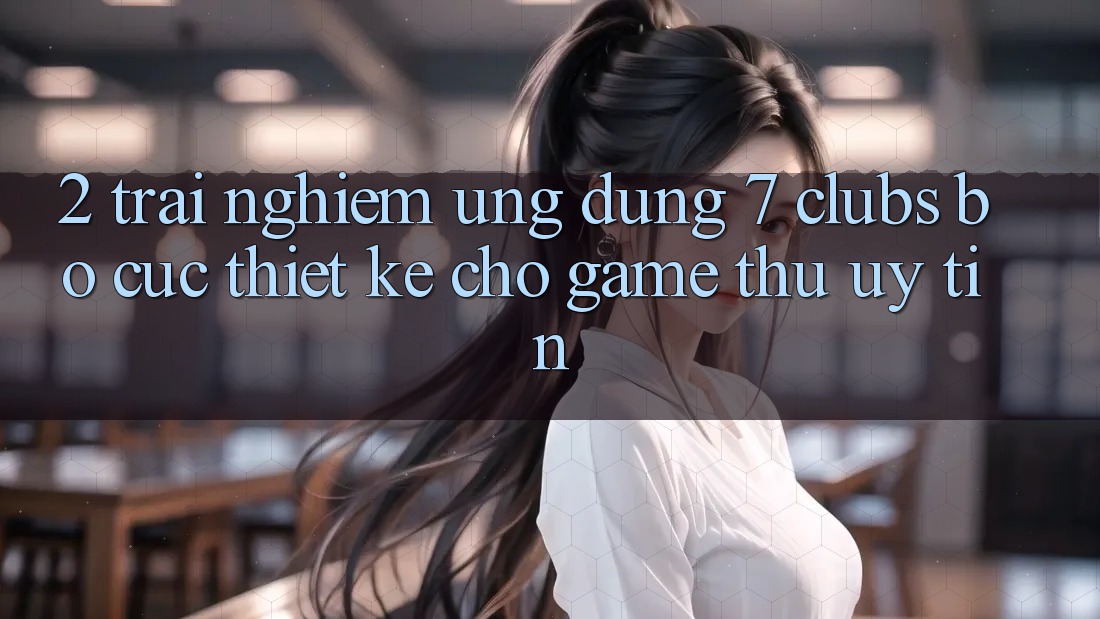 2. Trải Nghiệm Ứng Dụng 7 clubs: Bố cục Thiết Kế Cho Game Thủ Uy tín