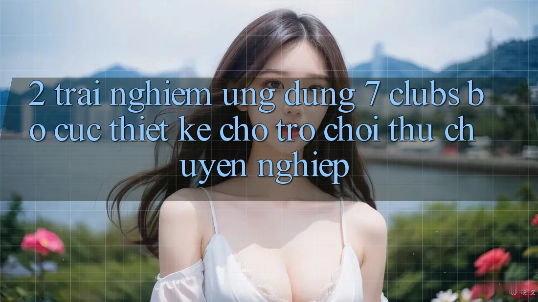 2. Trải Nghiệm Ứng Dụng 7 clubs: Bố cục Thiết Kế Cho Trò chơi Thủ Chuyên Nghiệp 2. Trải Nghiệm Ứng Dụng 7 clubs: Bố cục Thiết Kế Cho Trò chơi Thủ Chuyên Nghiệp