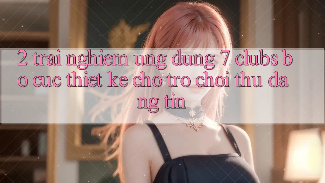 2. Trải Nghiệm Ứng Dụng 7 clubs: Bố cục Thiết Kế Cho Trò chơi Thủ Đáng tin