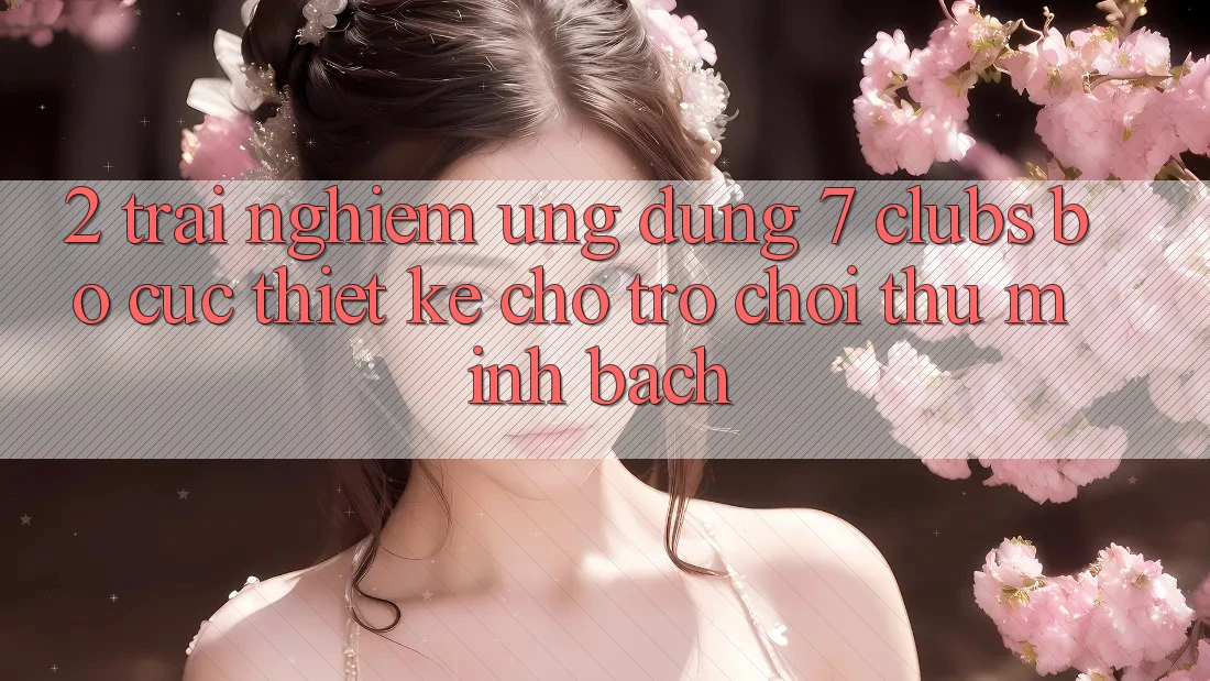 2. Trải nghiệm Ứng Dụng 7 clubs: Bố cục Thiết Kế Cho Trò chơi Thủ Minh bạch